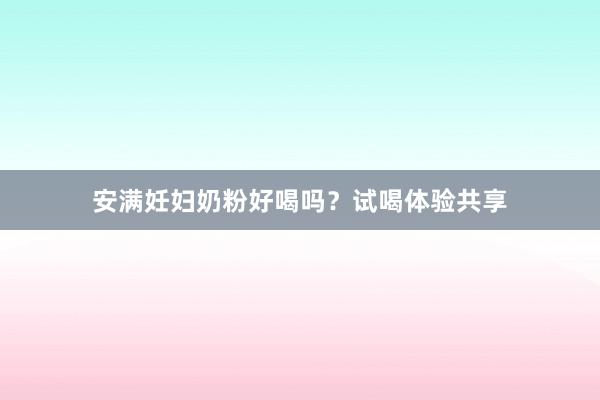安满妊妇奶粉好喝吗？试喝体验共享